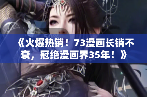 《火爆熱銷！73漫畫長銷不衰，冠絕漫畫界35年！》