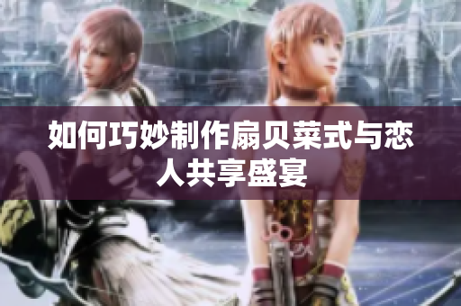 如何巧妙制作扇貝菜式與戀人共享盛宴