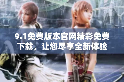 9.1免費(fèi)版本官網(wǎng)精彩免費(fèi)下載，讓您盡享全新體驗(yàn)