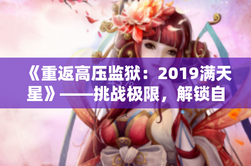《重返高壓監(jiān)獄：2019滿天星》——挑戰(zhàn)極限，解鎖自由！