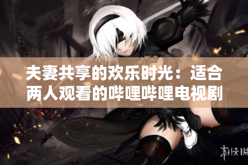 夫妻共享的歡樂時(shí)光：適合兩人觀看的嗶哩嗶哩電視劇