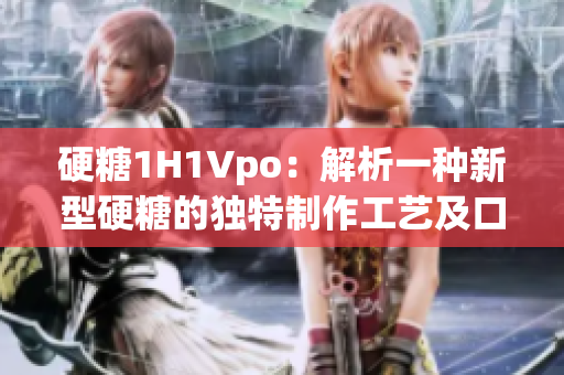 硬糖1H1Vpo：解析一種新型硬糖的獨特制作工藝及口感特點
