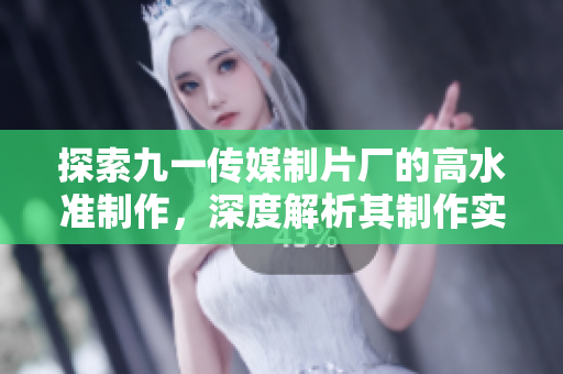 探索九一傳媒制片廠的高水準(zhǔn)制作，深度解析其制作實(shí)力以及影響力