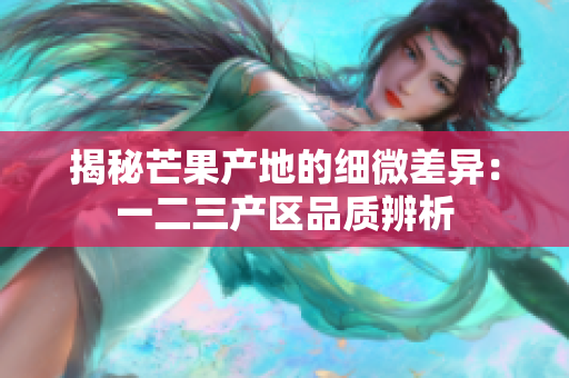 揭秘芒果產(chǎn)地的細(xì)微差異：一二三產(chǎn)區(qū)品質(zhì)辨析