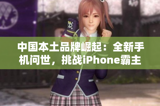 中國本土品牌崛起：全新手機問世，挑戰(zhàn)iPhone霸主地位