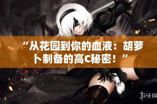 “從花園到你的血液：胡蘿卜制備的高C秘密！”