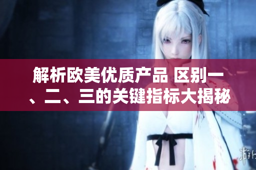 解析歐美優(yōu)質(zhì)產(chǎn)品 區(qū)別一、二、三的關鍵指標大揭秘!
