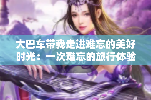 大巴車帶我走進難忘的美好時光：一次難忘的旅行體驗