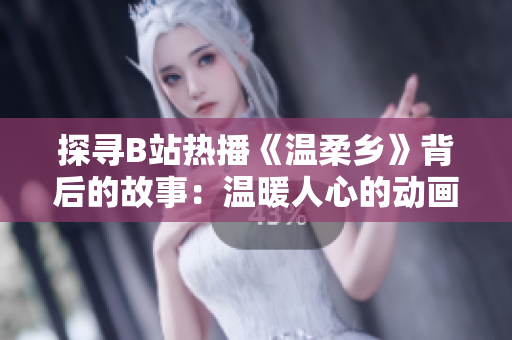 探尋B站熱播《溫柔鄉(xiāng)》背后的故事：溫暖人心的動畫世界