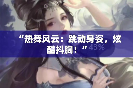 “熱舞風(fēng)云：跳動(dòng)身姿，炫酷抖胸！”