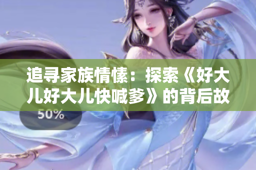 追尋家族情愫：探索《好大兒好大兒快喊爹》的背后故事