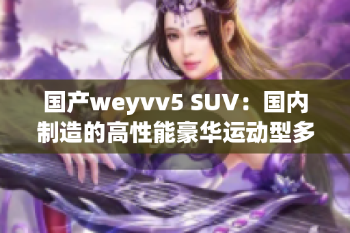 國(guó)產(chǎn)weyvv5 SUV：國(guó)內(nèi)制造的高性能豪華運(yùn)動(dòng)型多功能車(chē)