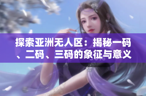 探索亞洲無人區(qū)：揭秘一碼、二碼、三碼的象征與意義