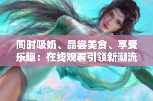 同時吸奶、品嘗美食、享受樂趣：在線觀看引領(lǐng)新潮流