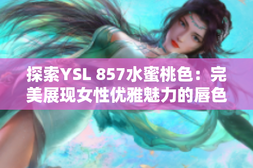 探索YSL 857水蜜桃色：完美展現(xiàn)女性優(yōu)雅魅力的唇色推薦