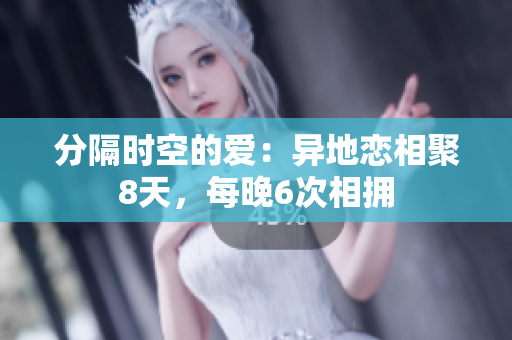 分隔時(shí)空的愛(ài)：異地戀相聚8天，每晚6次相擁