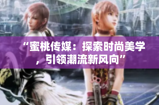 “蜜桃傳媒：探索時(shí)尚美學(xué)，引領(lǐng)潮流新風(fēng)向”