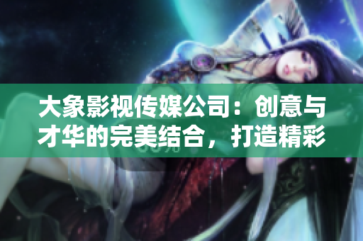 大象影視傳媒公司：創(chuàng)意與才華的完美結(jié)合，打造精彩視聽新體驗