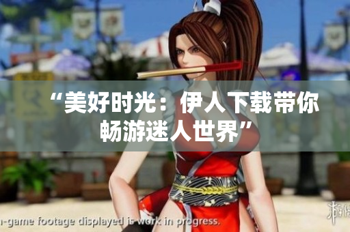 “美好時(shí)光：伊人下載帶你暢游迷人世界”