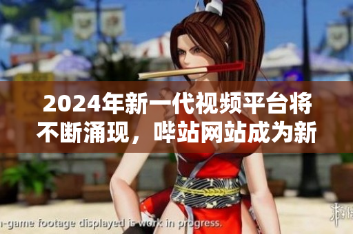 2024年新一代視頻平臺(tái)將不斷涌現(xiàn)，嗶站網(wǎng)站成為新寵