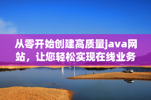 從零開始創(chuàng)建高質量java網(wǎng)站，讓您輕松實現(xiàn)在線業(yè)務需求