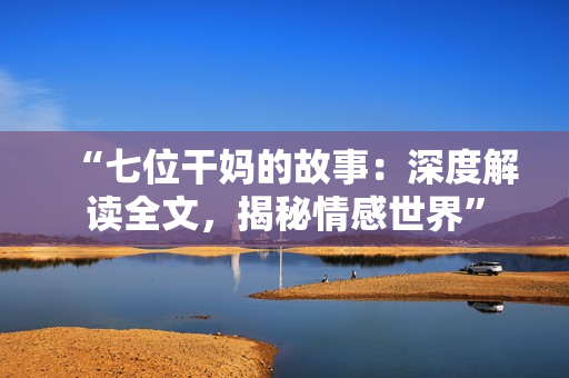 “七位干媽的故事：深度解讀全文，揭秘情感世界”