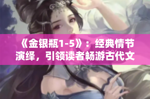 《金銀瓶1-5》：經(jīng)典情節(jié)演繹，引領(lǐng)讀者暢游古代文學(xué)世界