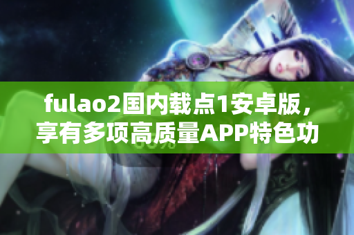 fulao2國內載點1安卓版，享有多項高質量APP特色功能，在國內備受歡迎。