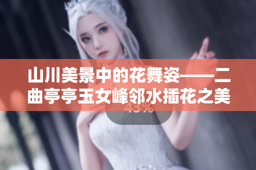 山川美景中的花舞姿——二曲亭亭玉女峰鄰水插花之美