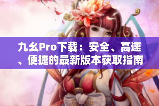 九幺Pro下載：安全、高速、便捷的最新版本獲取指南