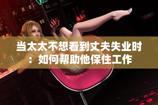 當太太不想看到丈夫失業(yè)時：如何幫助他保住工作