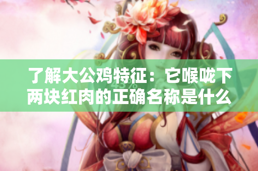 了解大公雞特征：它喉嚨下兩塊紅肉的正確名稱是什么？
