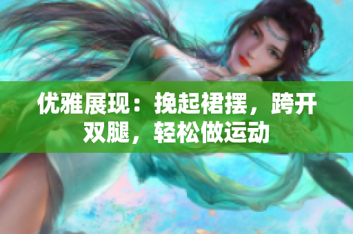 優(yōu)雅展現(xiàn)：挽起裙擺，跨開雙腿，輕松做運動