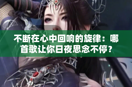 不斷在心中回響的旋律：哪首歌讓你日夜思念不停？