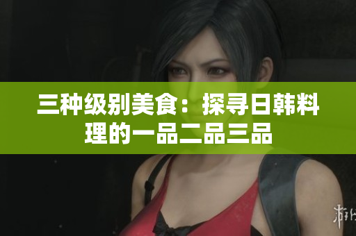 三種級別美食：探尋日韓料理的一品二品三品
