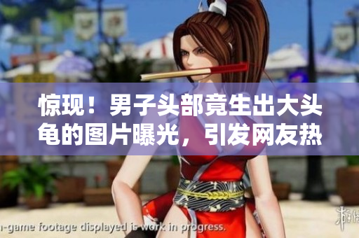 驚現(xiàn)！男子頭部竟生出大頭龜?shù)膱D片曝光，引發(fā)網(wǎng)友熱議