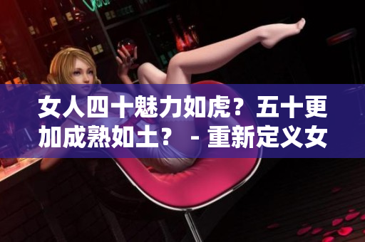 女人四十魅力如虎？五十更加成熟如土？ - 重新定義女性年齡之美