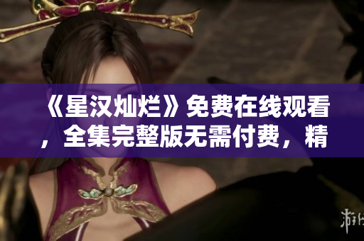 《星漢燦爛》免費在線觀看，全集完整版無需付費，精彩劇情盡收眼底