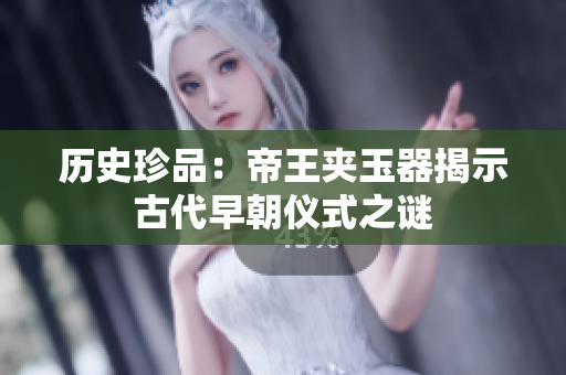 歷史珍品：帝王夾玉器揭示古代早朝儀式之謎