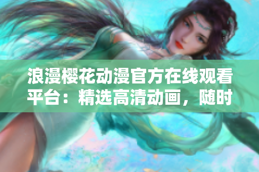 浪漫櫻花動漫官方在線觀看平臺：精選高清動畫，隨時隨地暢享經(jīng)典作品