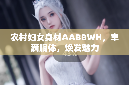 農(nóng)村婦女身材AABBWH，豐滿胴體，煥發(fā)魅力