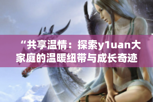 “共享溫情：探索y1uan大家庭的溫暖紐帶與成長奇跡”
