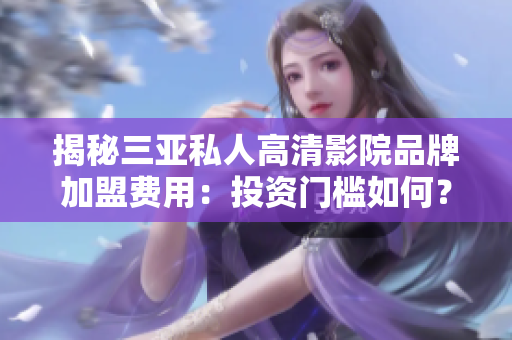 揭秘三亞私人高清影院品牌加盟費用：投資門檻如何？利潤前景如何？