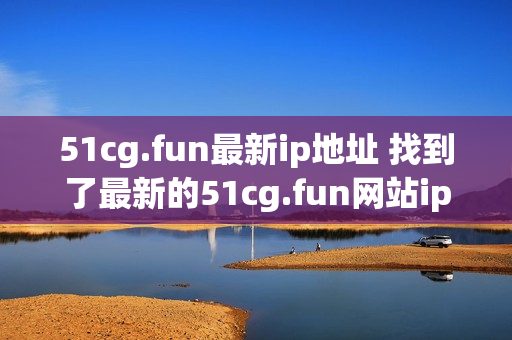 51cg.fun最新ip地址 找到了最新的51cg.fun網(wǎng)站ip地址