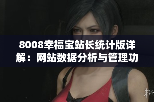 8008幸福寶站長統(tǒng)計版詳解：網(wǎng)站數(shù)據(jù)分析與管理功能全解析