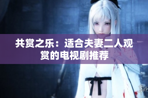 共賞之樂：適合夫妻二人觀賞的電視劇推薦