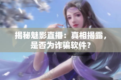 揭秘魅影直播：真相揭露，是否為詐騙軟件？