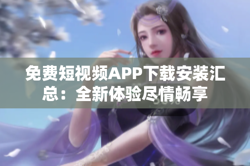 免費短視頻APP下載安裝匯總：全新體驗盡情暢享
