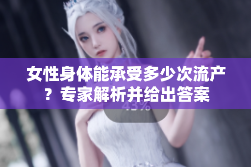 女性身體能承受多少次流產(chǎn)？專家解析并給出答案