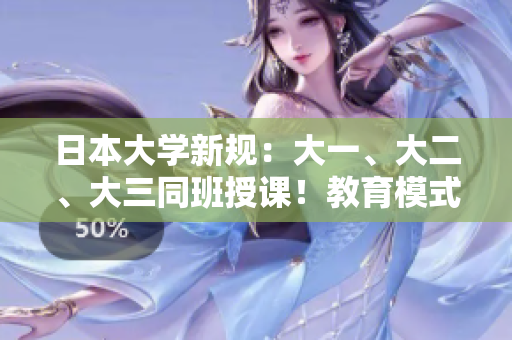日本大學(xué)新規(guī)：大一、大二、大三同班授課！教育模式創(chuàng)新引發(fā)熱議
